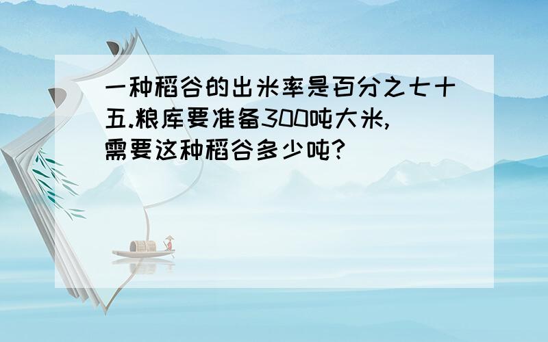 一种稻谷的出米率是百分之七十五.粮库要准备300吨大米,需要这种稻谷多少吨?