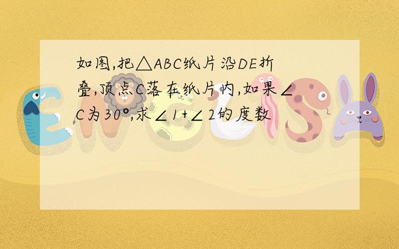 如图,把△ABC纸片沿DE折叠,顶点C落在纸片内,如果∠C为30°,求∠1+∠2的度数