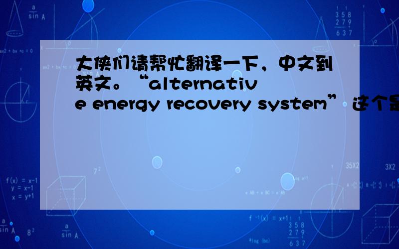 大侠们请帮忙翻译一下，中文到英文。“alternative energy recovery system” 这个是比较专