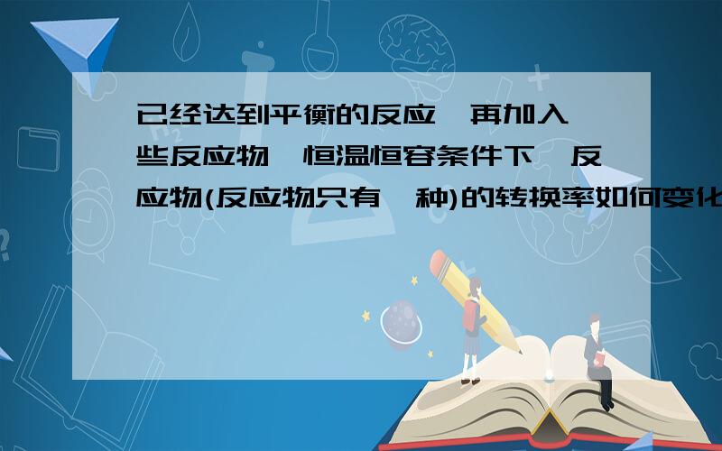 已经达到平衡的反应,再加入一些反应物,恒温恒容条件下,反应物(反应物只有一种)的转换率如何变化.