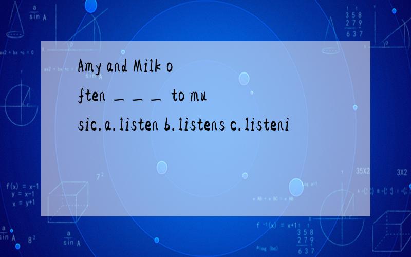 Amy and Milk often ___ to music.a.listen b.listens c.listeni