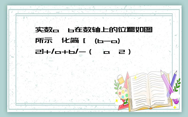 实数a、b在数轴上的位置如图所示,化简 [√(b-a)^2]+/a+b/-（√a^2）