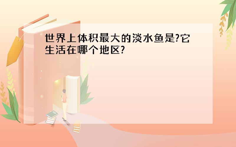 世界上体积最大的淡水鱼是?它生活在哪个地区?