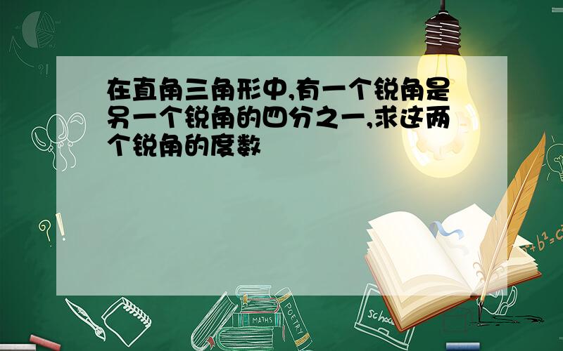 在直角三角形中,有一个锐角是另一个锐角的四分之一,求这两个锐角的度数