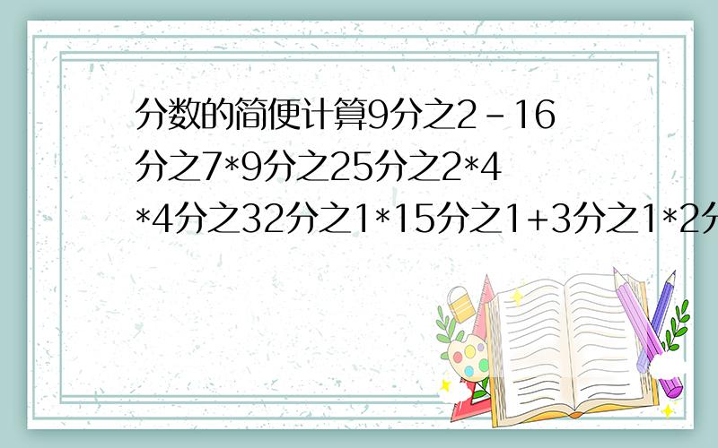 分数的简便计算9分之2-16分之7*9分之25分之2*4*4分之32分之1*15分之1+3分之1*2分之15分之4*9分