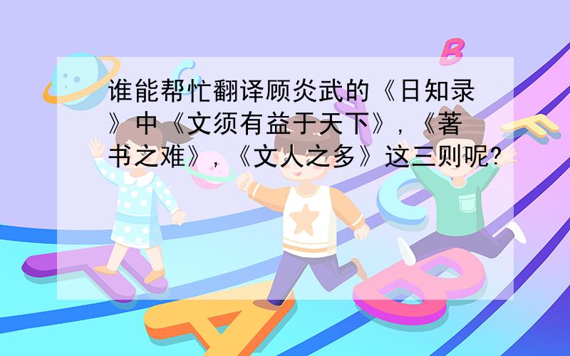 谁能帮忙翻译顾炎武的《日知录》中《文须有益于天下》,《著书之难》,《文人之多》这三则呢?