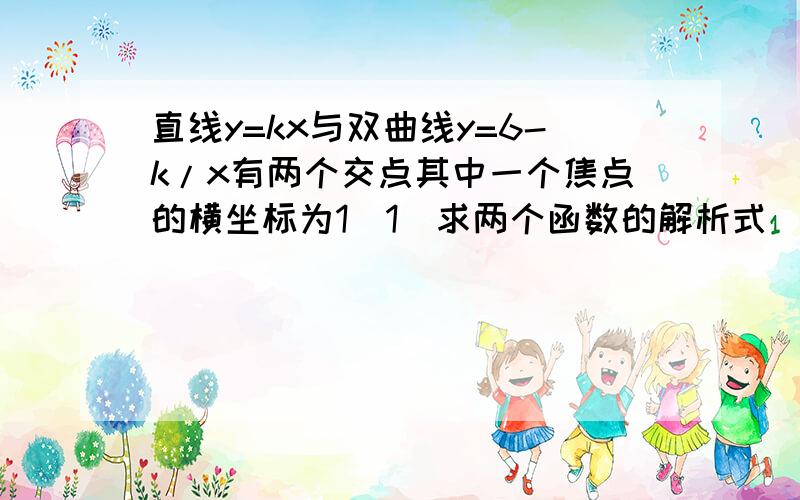 直线y=kx与双曲线y=6-k/x有两个交点其中一个焦点的横坐标为1（1）求两个函数的解析式（2）两个焦点的坐标