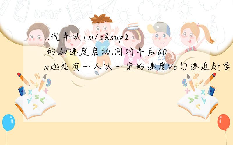 ..汽车以1m/s²的加速度启动,同时车后60m远处有一人以一定的速度Vo匀速追赶要车停下,已知人在离车距离小