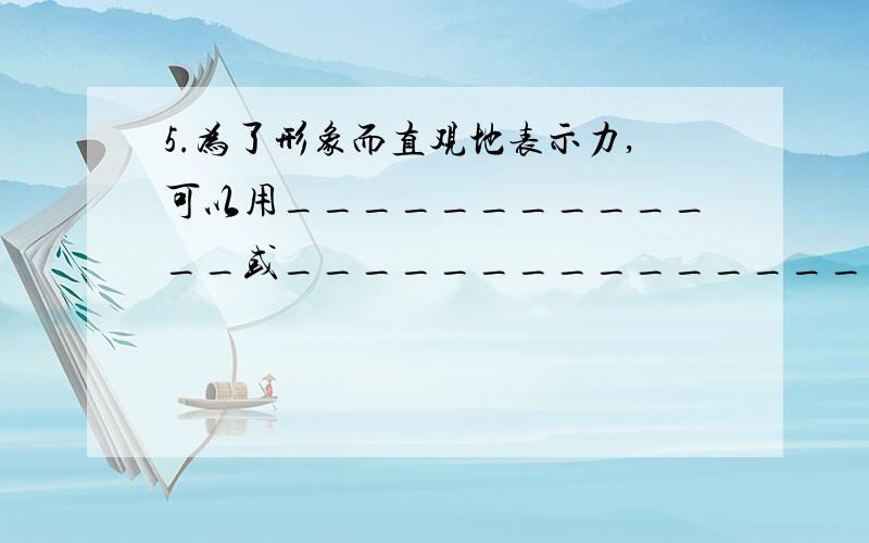 5.为了形象而直观地表示力,可以用_____________或_______________来表示力.