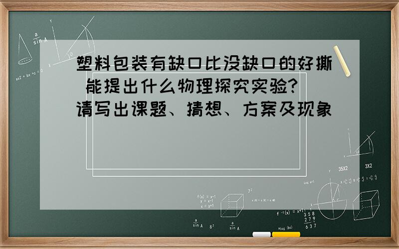 塑料包装有缺口比没缺口的好撕 能提出什么物理探究实验?（请写出课题、猜想、方案及现象）