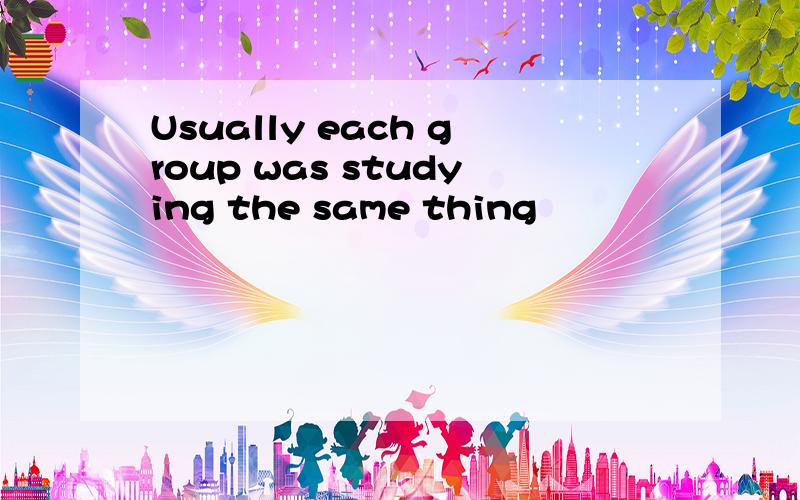 Usually each group was studying the same thing