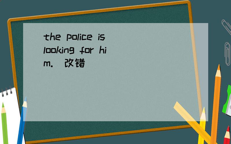 the police is looking for him.（改错）