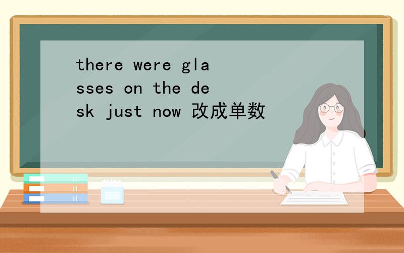 there were glasses on the desk just now 改成单数