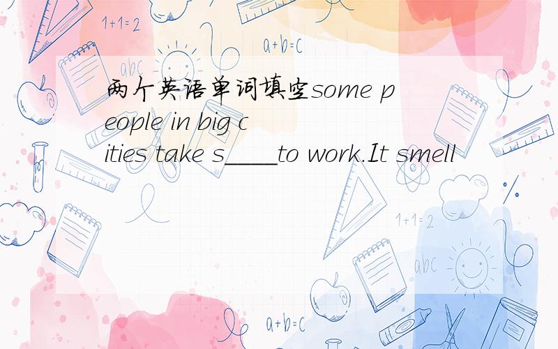 两个英语单词填空some people in big cities take s____to work.It smell