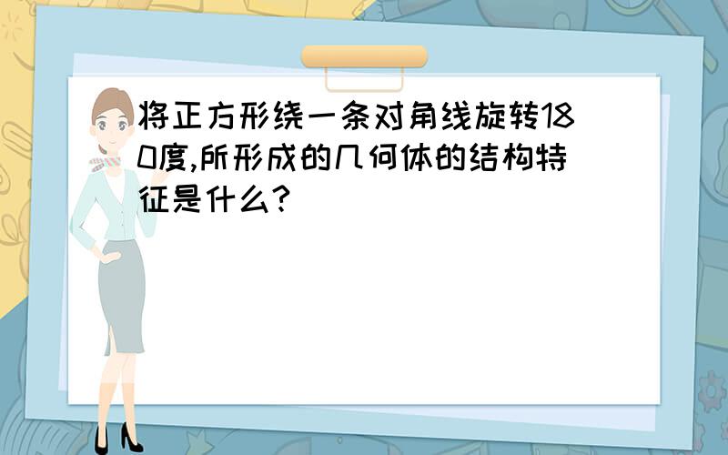 将正方形绕一条对角线旋转180度,所形成的几何体的结构特征是什么?