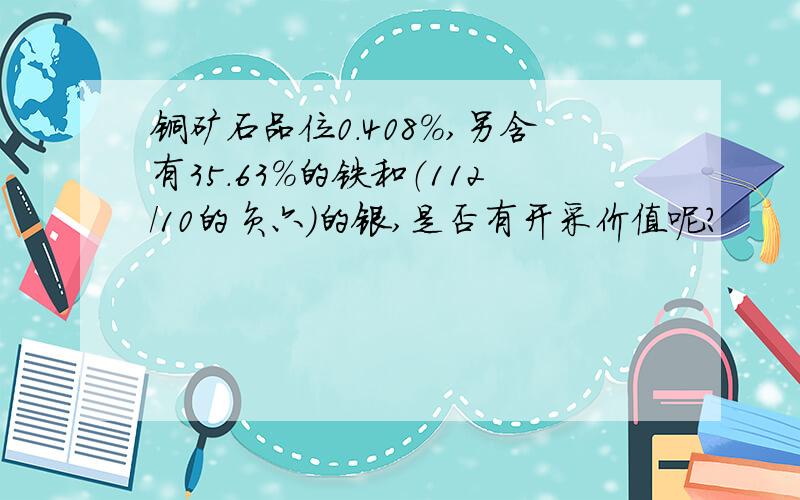 铜矿石品位0.408%,另含有35.63%的铁和（112/10的负六）的银,是否有开采价值呢?