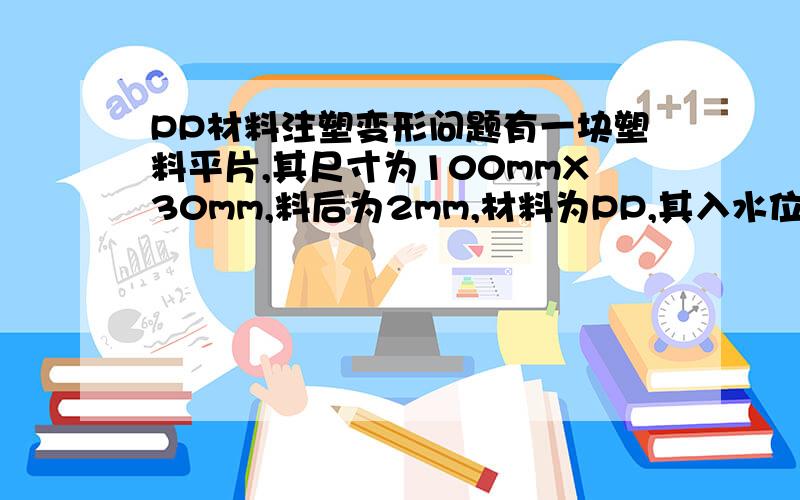 PP材料注塑变形问题有一块塑料平片,其尺寸为100mmX30mm,料后为2mm,材料为PP,其入水位置在100mm中间,