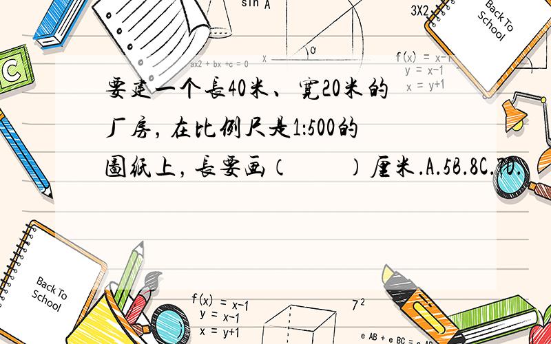 要建一个长40米、宽20米的厂房，在比例尺是1：500的图纸上，长要画（　　）厘米．A．5B．8C．7D．