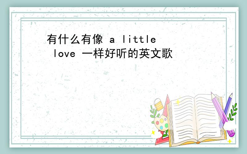 有什么有像 a little love 一样好听的英文歌