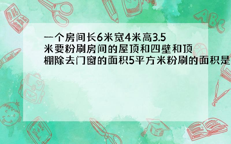 一个房间长6米宽4米高3.5米要粉刷房间的屋顶和四壁和顶棚除去门窗的面积5平方米粉刷的面积是多少平方米?