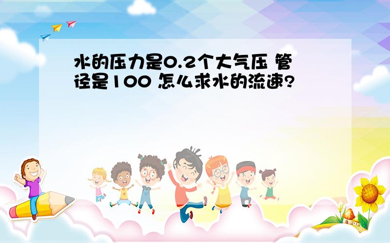 水的压力是0.2个大气压 管径是100 怎么求水的流速?