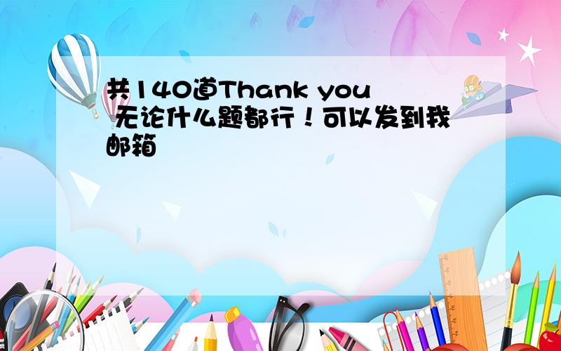 共140道Thank you 无论什么题都行！可以发到我邮箱