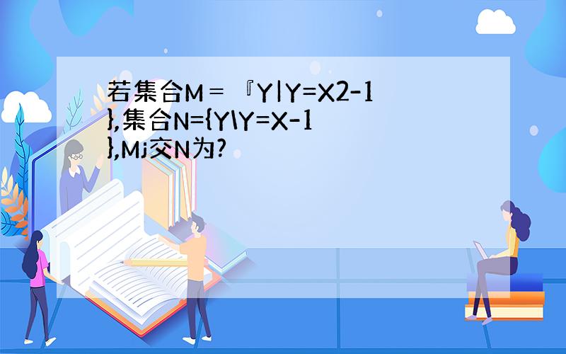 若集合M＝『Y|Y=X2-1},集合N={Y\Y=X-1},Mj交N为?