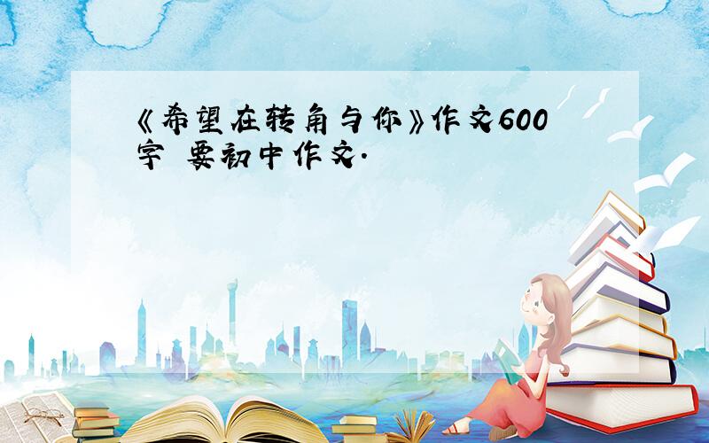 《希望在转角与你》作文600字 要初中作文.