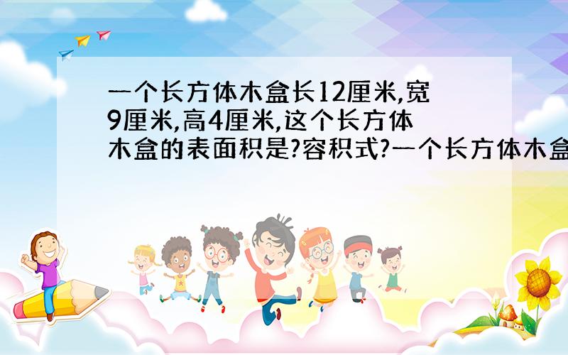 一个长方体木盒长12厘米,宽9厘米,高4厘米,这个长方体木盒的表面积是?容积式?一个长方体木盒的棱长是6厘米,它的表面积