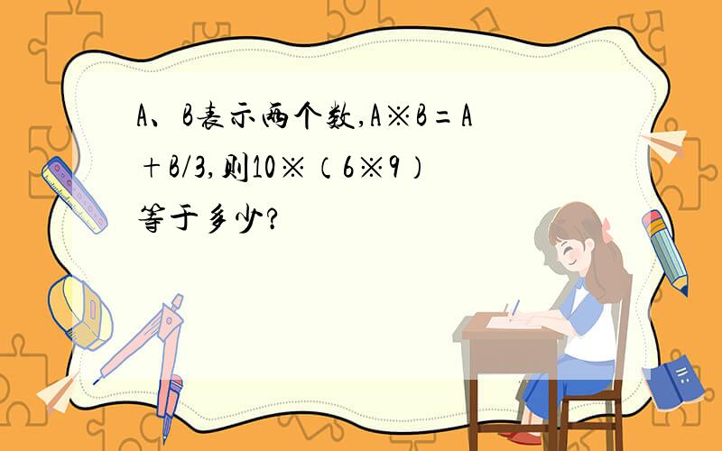 A、B表示两个数,A※B=A+B/3,则10※（6※9）等于多少?