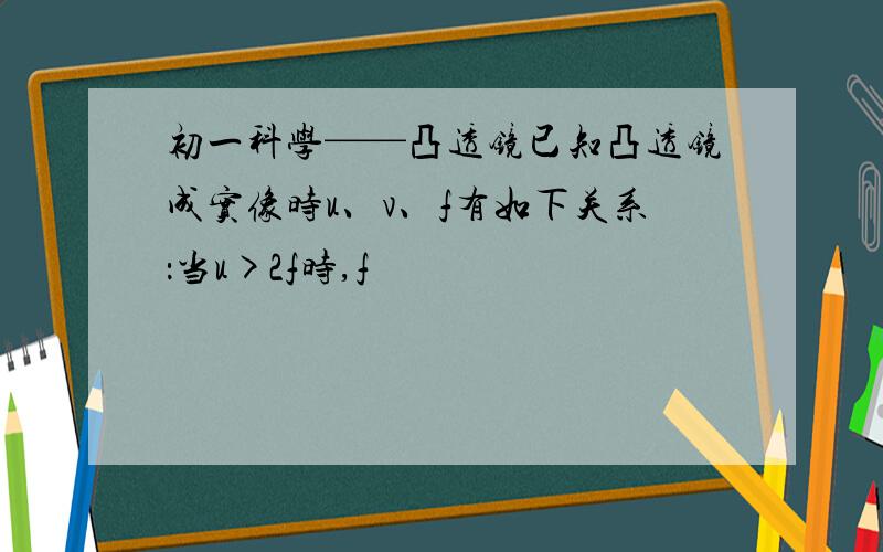 初一科学——凸透镜已知凸透镜成实像时u、v、f有如下关系：当u>2f时,f