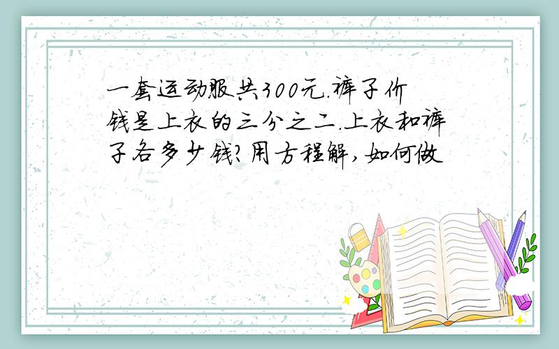 一套运动服共300元.裤子价钱是上衣的三分之二.上衣和裤子各多少钱?用方程解,如何做