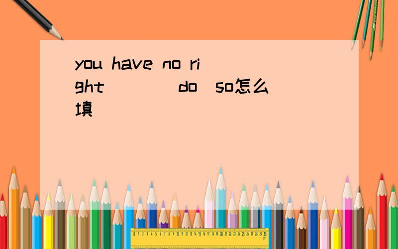 you have no right＿＿＿(do)so怎么填