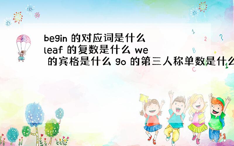 begin 的对应词是什么 leaf 的复数是什么 we 的宾格是什么 go 的第三人称单数是什么 does not 的