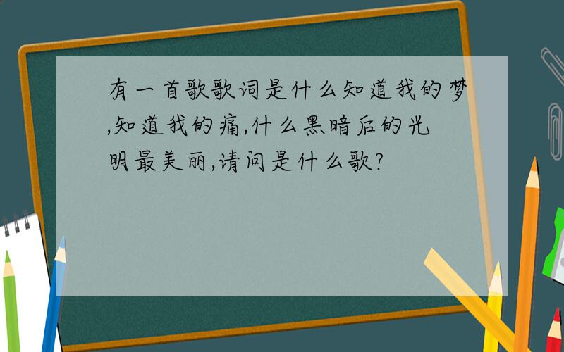 有一首歌歌词是什么知道我的梦,知道我的痛,什么黑暗后的光明最美丽,请问是什么歌?