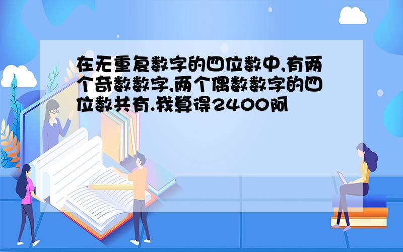 在无重复数字的四位数中,有两个奇数数字,两个偶数数字的四位数共有.我算得2400阿