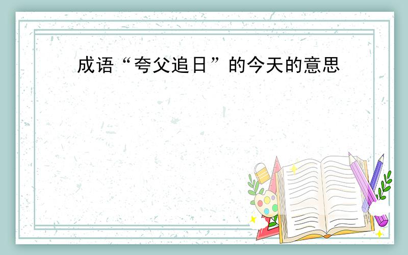 成语“夸父追日”的今天的意思