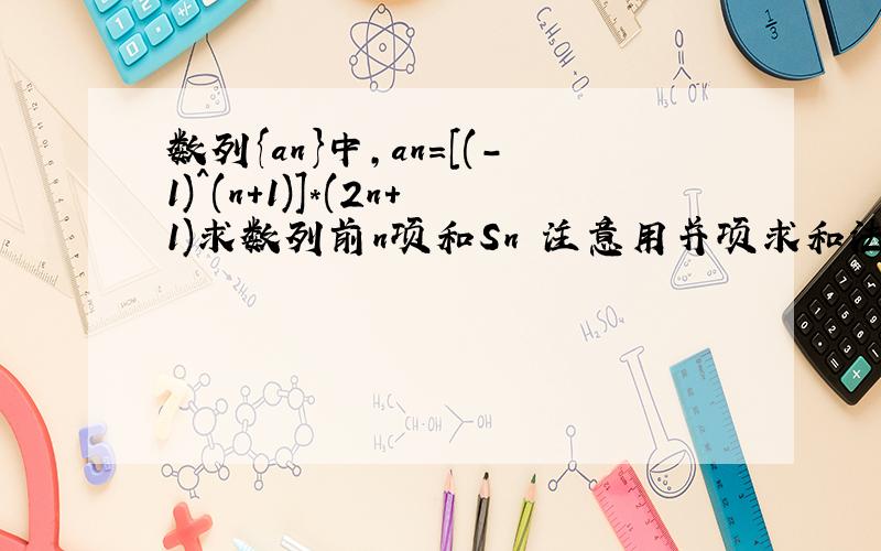 数列{an}中,an=[(-1)^(n+1)]*(2n+1)求数列前n项和Sn 注意用并项求和法~...上课真的没讲过这