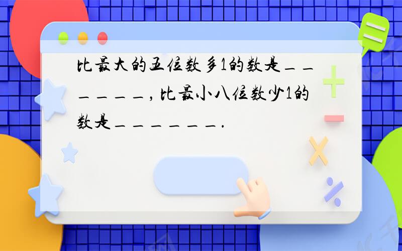 比最大的五位数多1的数是______，比最小八位数少1的数是______．