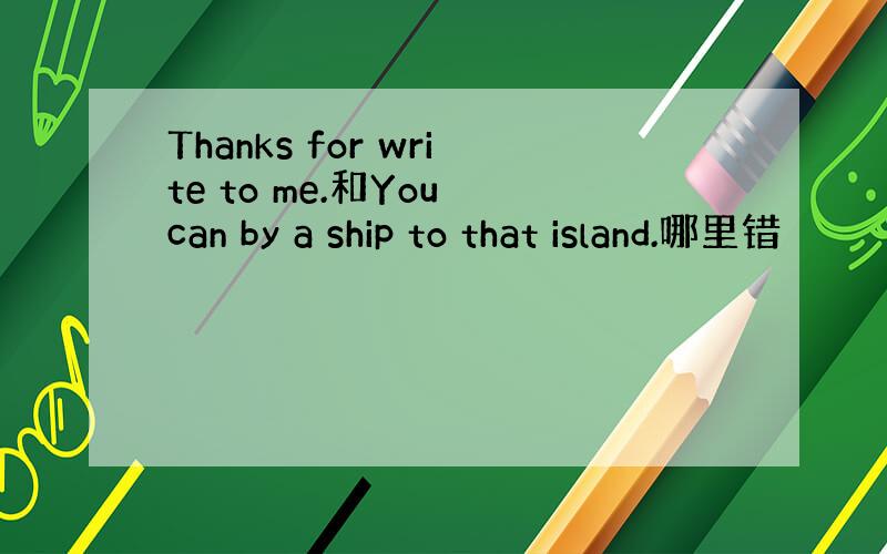 Thanks for write to me.和You can by a ship to that island.哪里错