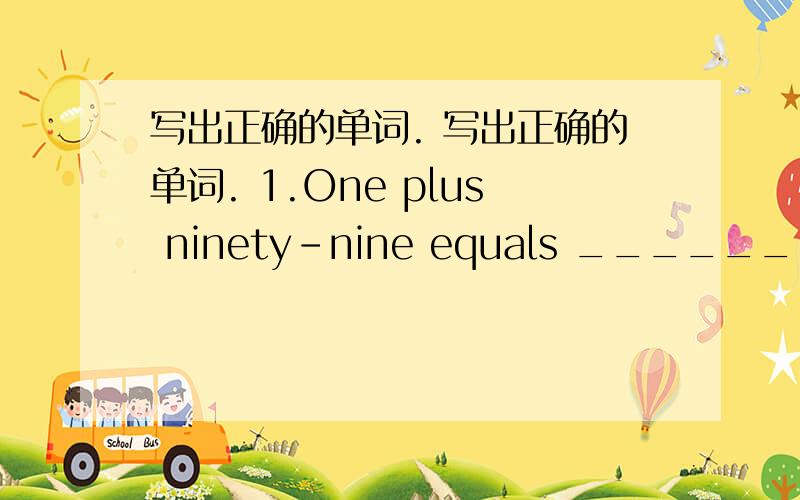 写出正确的单词. 写出正确的单词. 1.One plus ninety-nine equals ____________