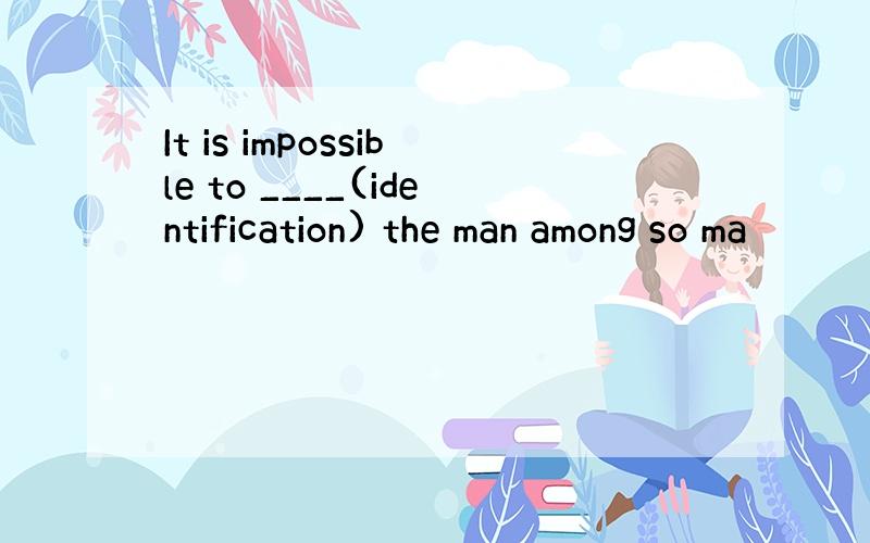 It is impossible to ____(identification) the man among so ma