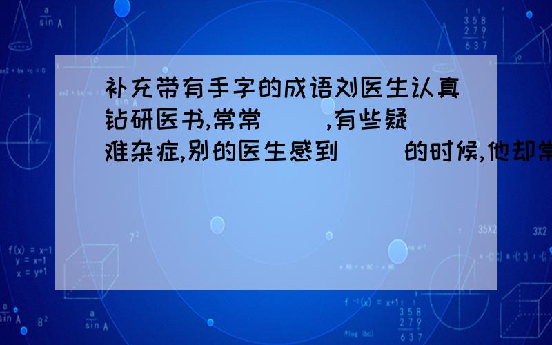 补充带有手字的成语刘医生认真钻研医书,常常（ ）,有些疑难杂症,别的医生感到（ ）的时候,他却常能（ ）,病人都称赞他（