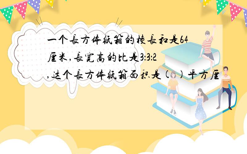 一个长方体纸箱的棱长和是64厘米,长宽高的比是3：3：2,这个长方体纸箱面积是( )平方厘