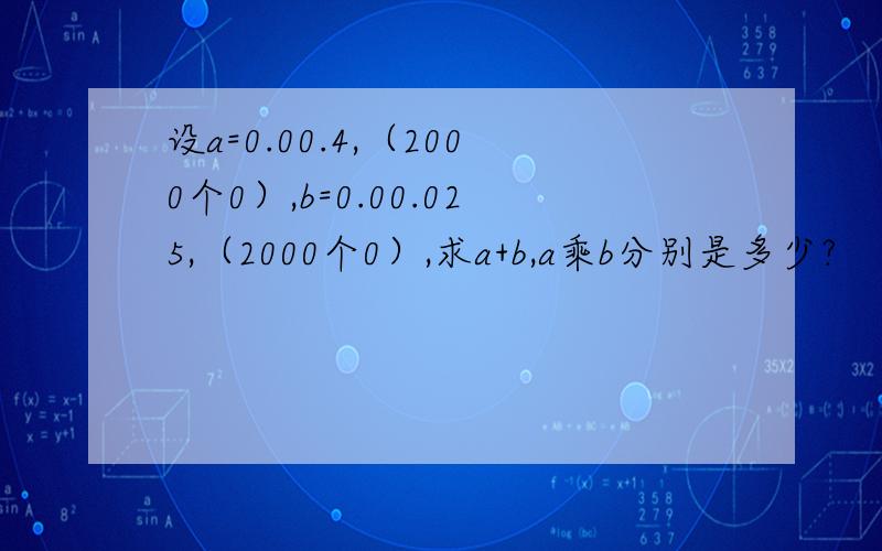 设a=0.00.4,（2000个0）,b=0.00.025,（2000个0）,求a+b,a乘b分别是多少?