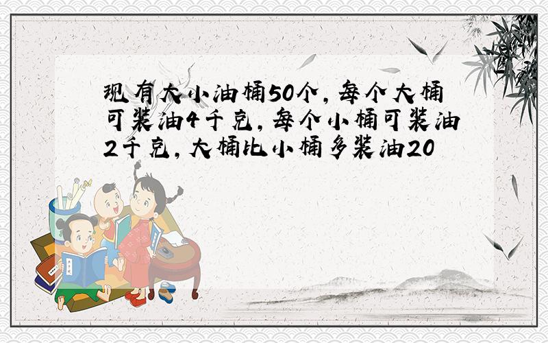 现有大小油桶50个,每个大桶可装油4千克,每个小桶可装油2千克,大桶比小桶多装油20