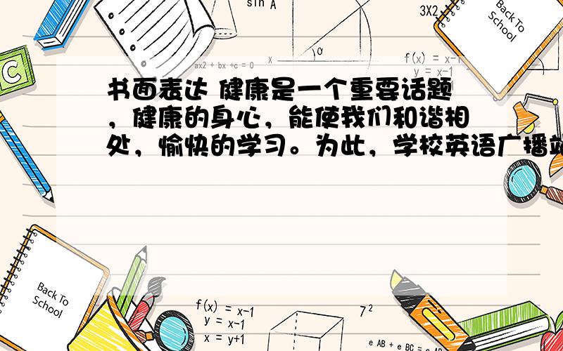 书面表达 健康是一个重要话题，健康的身心，能使我们和谐相处，愉快的学习。为此，学校英语广播站举行“健康成长”征文比赛活动