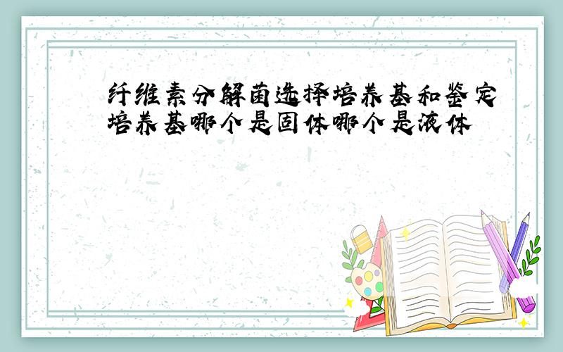 纤维素分解菌选择培养基和鉴定培养基哪个是固体哪个是液体