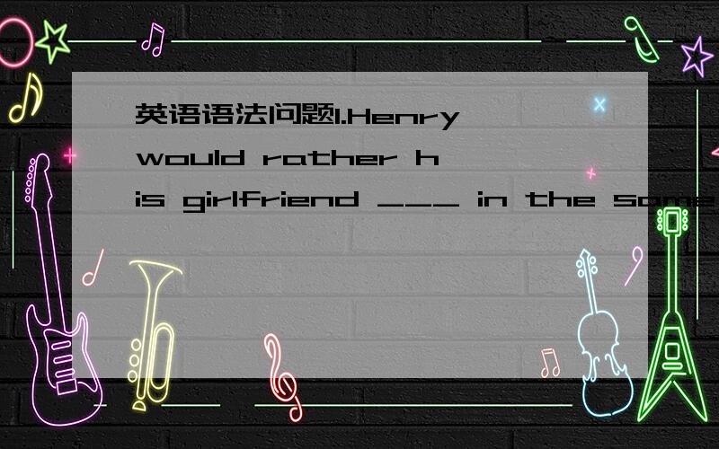 英语语法问题1.Henry would rather his girlfriend ___ in the same de