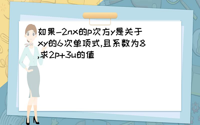 如果-2nx的p次方y是关于xy的6次单项式,且系数为8,求2p+3u的值